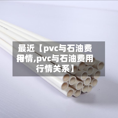 最近【pvc与石油费用行情,pvc与石油费用行情关系】-第2张图片
