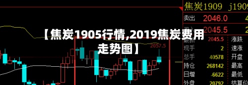 【焦炭1905行情,2019焦炭费用
走势图】-第2张图片