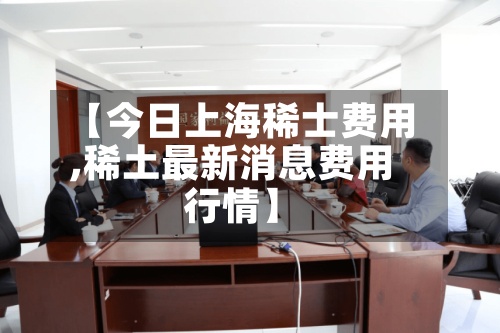 【今日上海稀士费用,稀土最新消息费用行情】-第3张图片