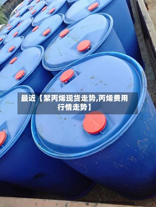 最近【絮丙烯现货走势,丙烯费用行情走势】
