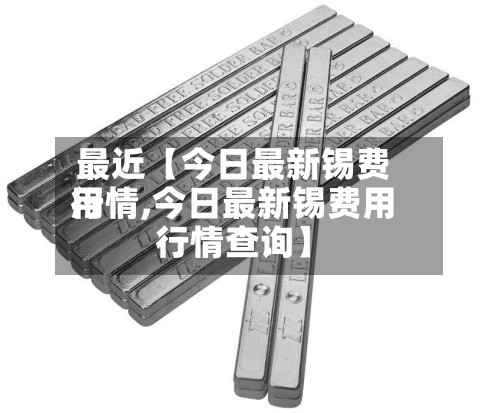 最近【今日最新锡费用行情,今日最新锡费用行情查询】