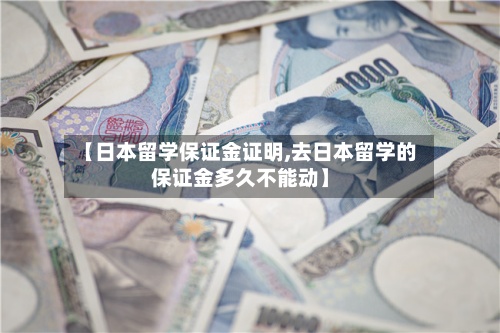 【日本留学保证金证明,去日本留学的保证金多久不能动】