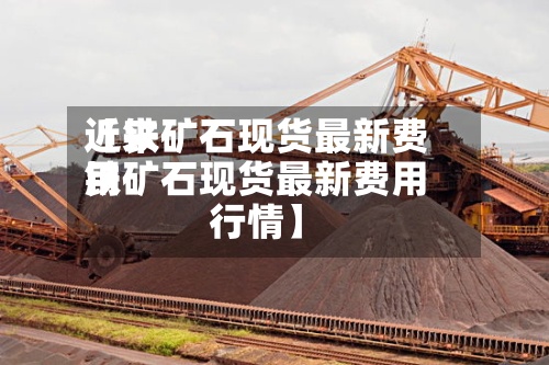 近来
【铁矿石现货最新费用
铁矿石现货最新费用
行情】-第3张图片