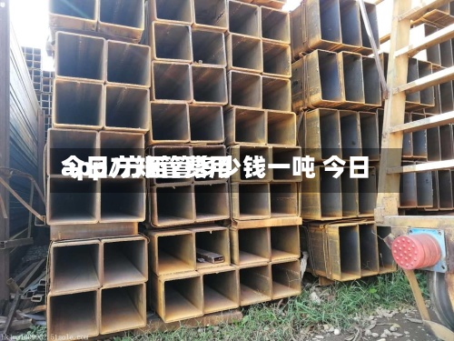 今日方矩管费用app/方矩管多少钱一吨 今日