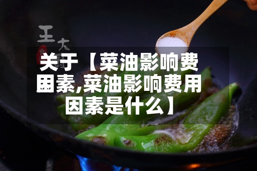 关于【菜油影响费用因素,菜油影响费用因素是什么】-第2张图片