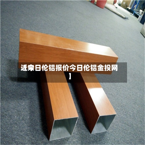 近来【今日伦铝报价今日伦铝金投网】-第2张图片