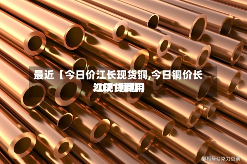 最近【今日价江长现货铜,今日铜价长江现货费用2021预期】-第3张图片