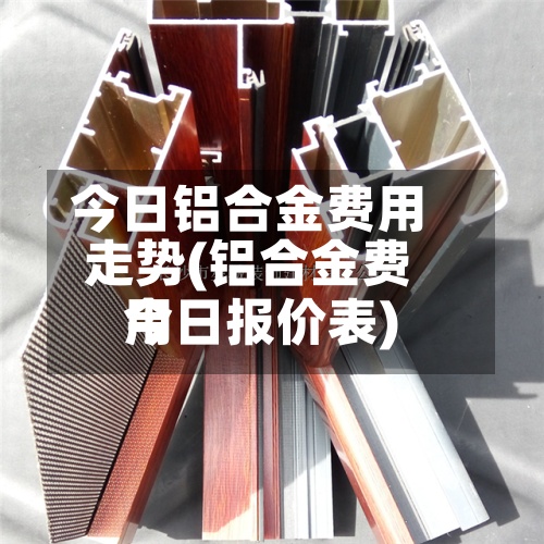 今日铝合金费用走势(铝合金费用今日报价表)-第2张图片