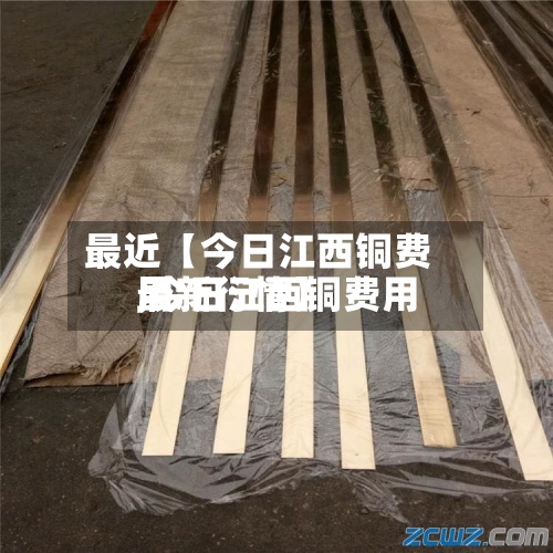 最近【今日江西铜费用,今日江西铜费用最新行情】-第3张图片
