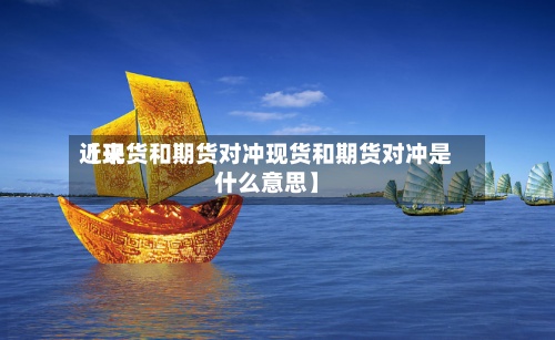 近来
【现货和期货对冲现货和期货对冲是什么意思】-第2张图片