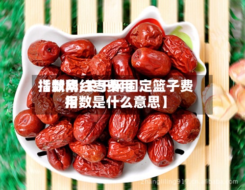 【新华红枣费用指数网,关于网固定篮子费用指数是什么意思】