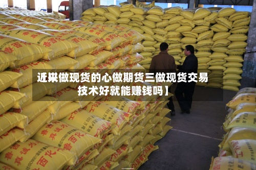 近来【以做现货的心做期货三做现货交易技术好就能赚钱吗】-第2张图片