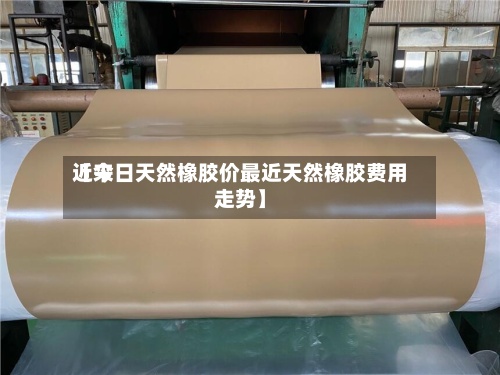 近来【今日天然橡胶价最近天然橡胶费用走势】