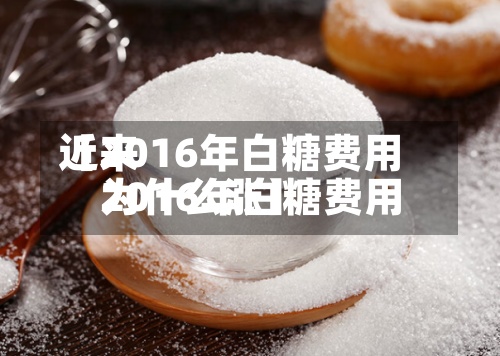 近来【2016年白糖费用2016年白糖费用为什么涨】-第3张图片