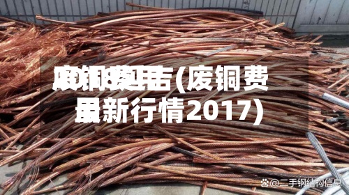 废铜费用2018延吉(废铜费用最新行情2017)