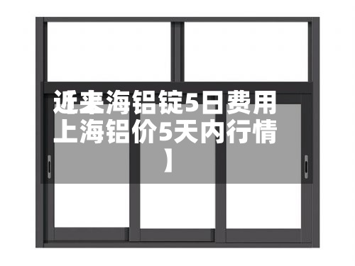 近来【上海铝锭5日费用上海铝价5天内行情】-第2张图片