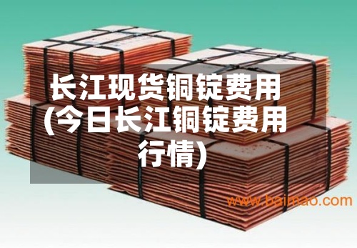 长江现货铜锭费用(今日长江铜锭费用行情)-第2张图片