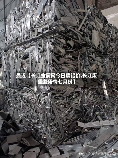 最近【长江金属网今日废铝价,长江废铝费用最新行情七月份】