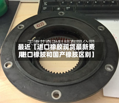 最近【进口橡胶现货最新费用
,进口橡胶和国产橡胶区别】-第2张图片
