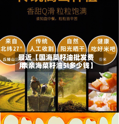最近【国海菜籽油批发费用
,亲亲海菜籽油5l多少钱】-第2张图片