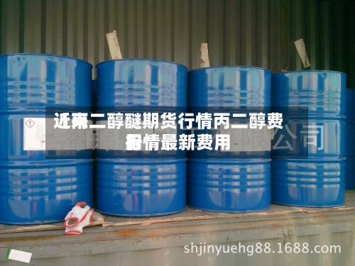 近来【丙二醇醚期货行情丙二醇费用行情最新费用】