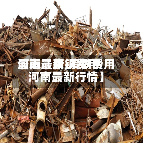 最近【废铁费用河南最新,废铁费用河南最新行情】-第3张图片