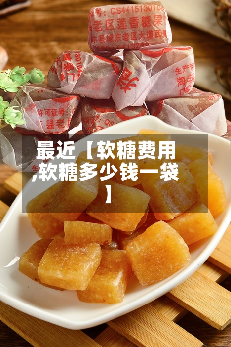 最近【软糖费用,软糖多少钱一袋】-第2张图片