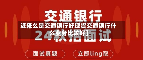 近来【什么是交通银行好现货交通银行什么业务比较好】