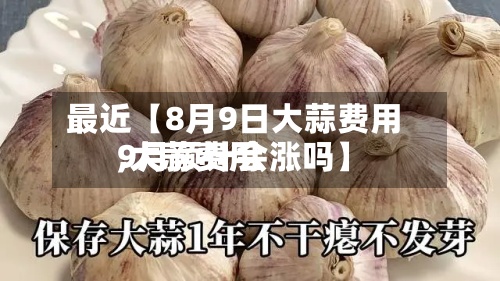 最近【8月9日大蒜费用,大蒜费用9月预计会涨吗】