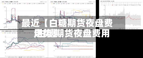 最近【白糖期货夜盘费用,白糖期货夜盘费用走势】