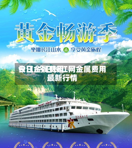 今日金属费用长江/今日长江网金属费用最新行情-第2张图片