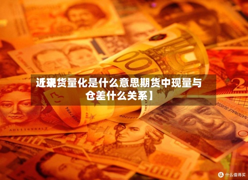 近来【现货量化是什么意思期货中现量与仓差什么关系】