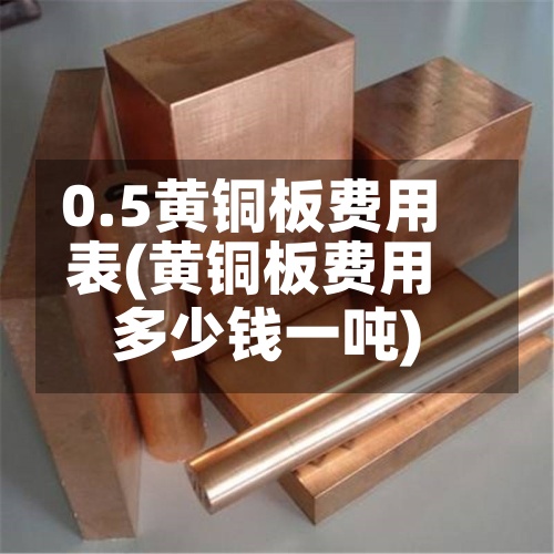 0.5黄铜板费用
表(黄铜板费用
多少钱一吨)-第2张图片