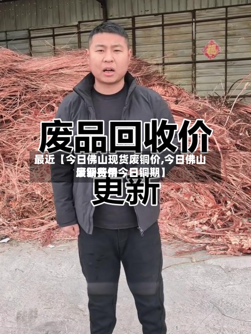 最近【今日佛山现货废铜价,今日佛山废铜费用最新行情今日铜期】-第2张图片