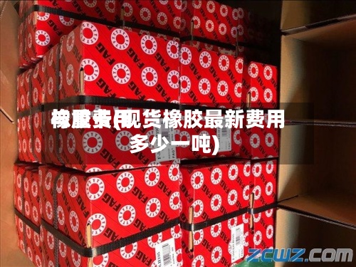 橡胶费用与重卡(现货橡胶最新费用多少一吨)-第2张图片