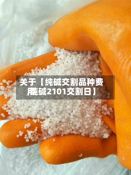 关于【纯碱交割品种费用,纯碱2101交割日】-第2张图片