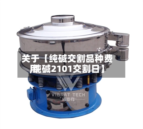 关于【纯碱交割品种费用,纯碱2101交割日】-第3张图片