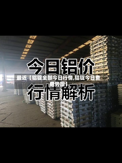 最近【铝锭全部今日行情,铝锭今日费用走势图】-第2张图片