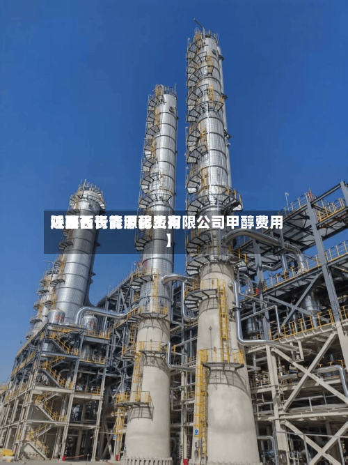 近来【陕西长青甲醇费用陕西长青能源化工有限公司甲醇费用】-第2张图片