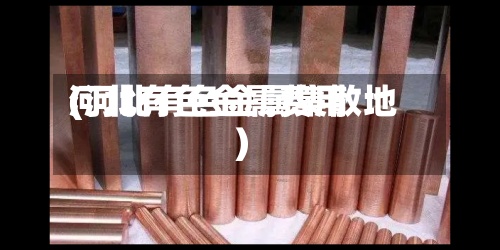 河北有色金属费用(河北有色金属集散地)-第2张图片