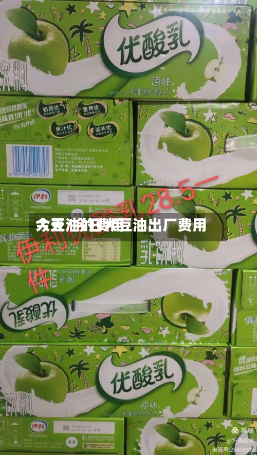 大豆油的费用今天/今日大豆油出厂费用