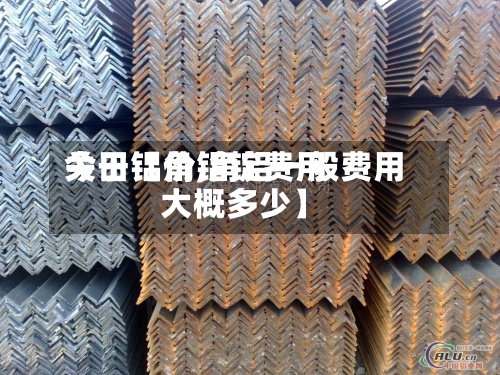 关于【角铝锭费用今日铝价,角铝一般费用大概多少】