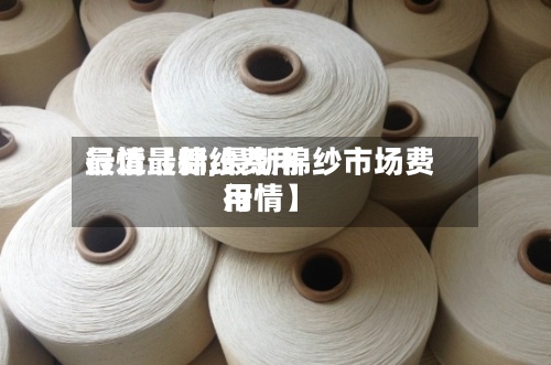 最近【棉纱费用行情最新,最新棉纱市场费用行情】-第2张图片