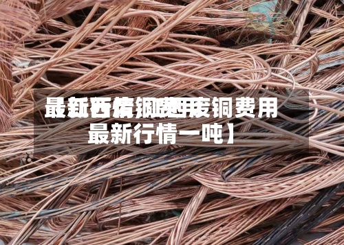 【江西废铜费用最新行情,江西废铜费用最新行情一吨】-第3张图片