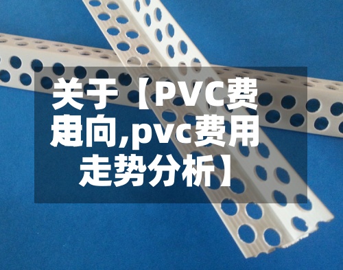 关于【PVC费用走向,pvc费用走势分析】