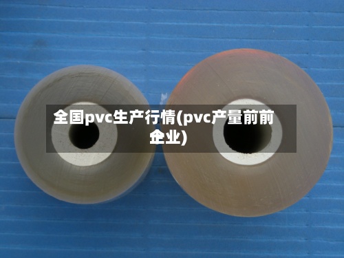 全国pvc生产行情(pvc产量前前十企业)-第3张图片