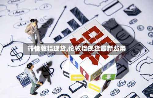 【伦敦铝现货,伦敦铝现货最新费用行情】-第2张图片