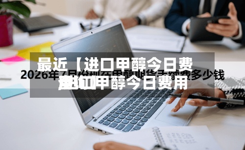 最近【进口甲醇今日费用,进口甲醇今日费用查询】