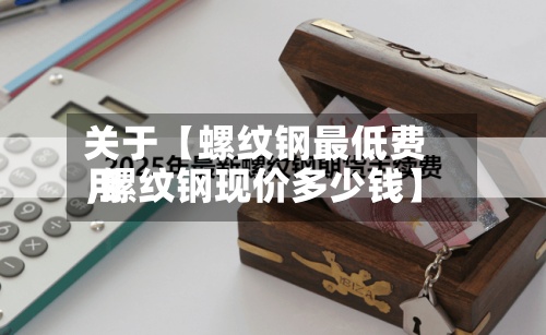 关于【螺纹钢最低费用,螺纹钢现价多少钱】