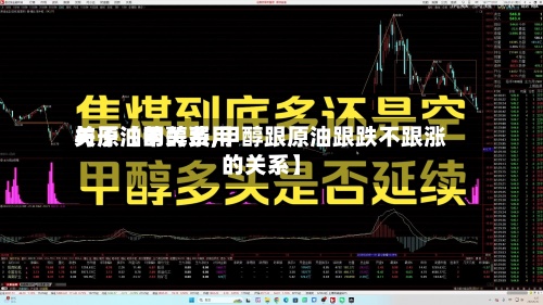关于【甲醇费用与原油的关系,甲醇跟原油跟跌不跟涨的关系】-第2张图片